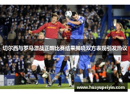 切尔西与罗马激战正酣比赛结果揭晓双方表现引发热议