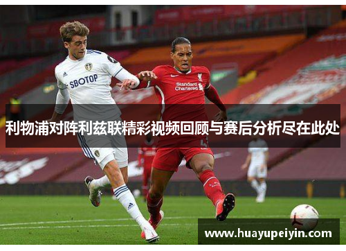 利物浦对阵利兹联精彩视频回顾与赛后分析尽在此处