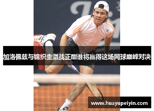 加洛佩兹与锦织圭激战正酣谁将赢得这场网球巅峰对决