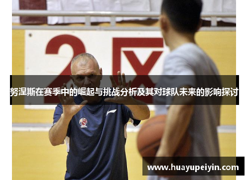 努涅斯在赛季中的崛起与挑战分析及其对球队未来的影响探讨