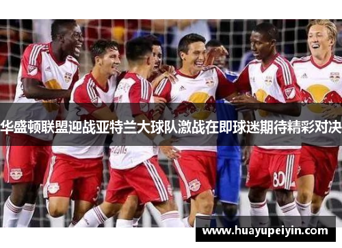 华盛顿联盟迎战亚特兰大球队激战在即球迷期待精彩对决