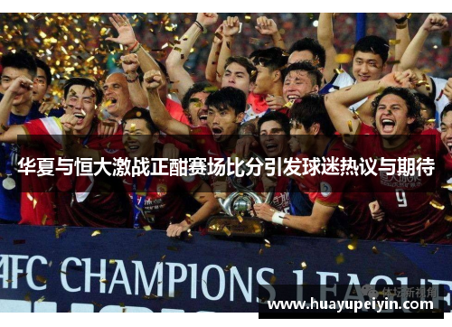 华夏与恒大激战正酣赛场比分引发球迷热议与期待