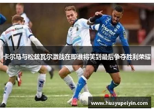 卡尔马与松兹瓦尔激战在即谁将笑到最后争夺胜利荣耀