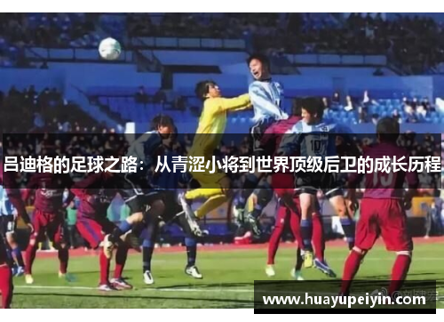 吕迪格的足球之路：从青涩小将到世界顶级后卫的成长历程