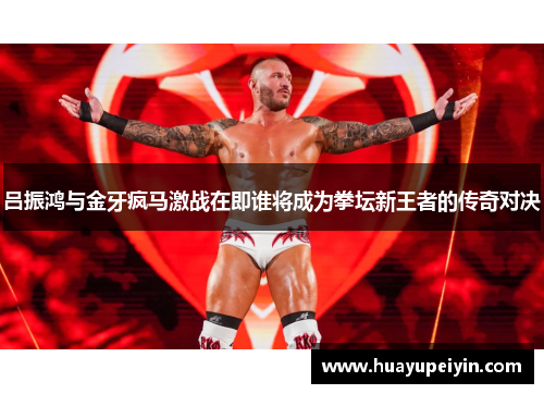 吕振鸿与金牙疯马激战在即谁将成为拳坛新王者的传奇对决