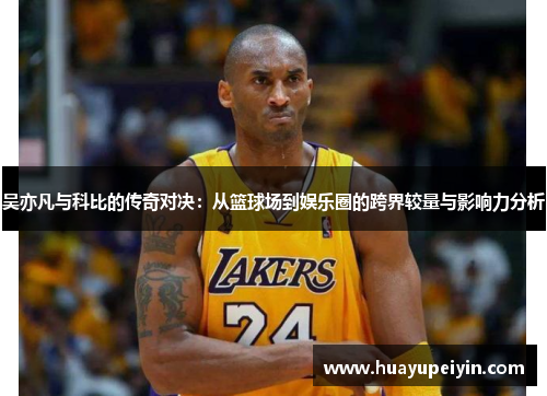 吴亦凡与科比的传奇对决：从篮球场到娱乐圈的跨界较量与影响力分析