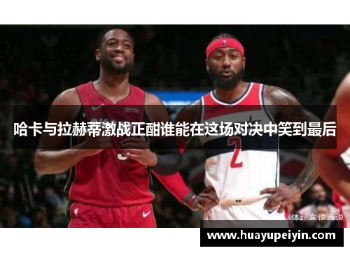 哈卡与拉赫蒂激战正酣谁能在这场对决中笑到最后