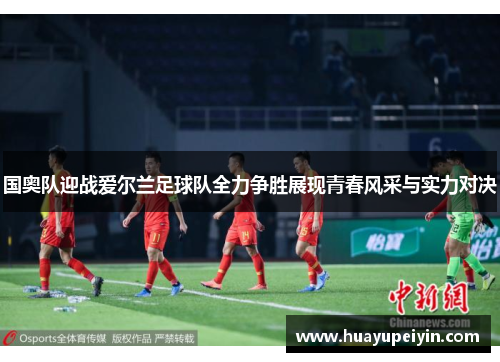 国奥队迎战爱尔兰足球队全力争胜展现青春风采与实力对决