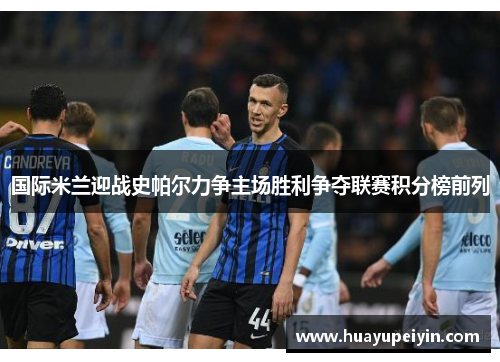 国际米兰迎战史帕尔力争主场胜利争夺联赛积分榜前列