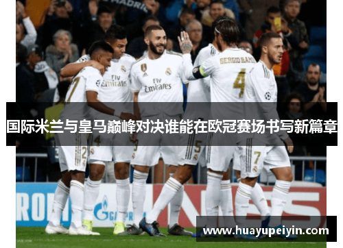 国际米兰与皇马巅峰对决谁能在欧冠赛场书写新篇章