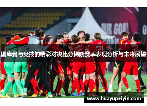 图库曼与竞技的精彩对决比分揭晓赛季表现分析与未来展望