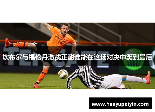 坎布尔与福伦丹激战正酣谁能在这场对决中笑到最后