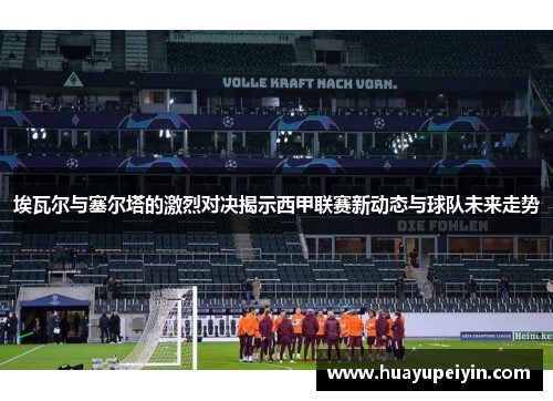 埃瓦尔与塞尔塔的激烈对决揭示西甲联赛新动态与球队未来走势