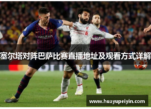 塞尔塔对阵巴萨比赛直播地址及观看方式详解