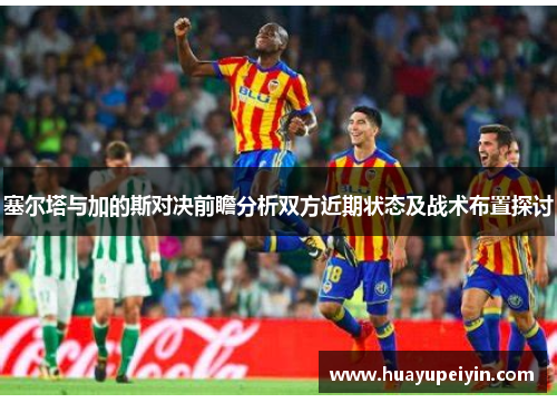塞尔塔与加的斯对决前瞻分析双方近期状态及战术布置探讨