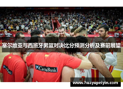 塞尔维亚与西班牙男篮对决比分预测分析及赛前展望
