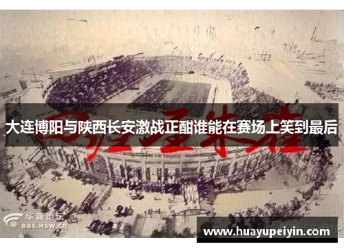 大连博阳与陕西长安激战正酣谁能在赛场上笑到最后