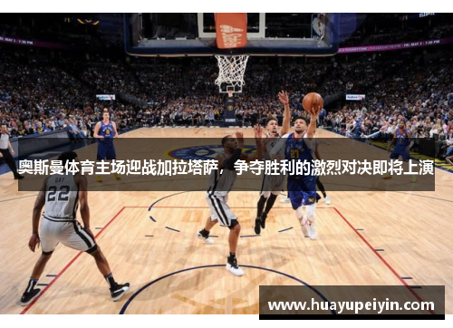 奥斯曼体育主场迎战加拉塔萨，争夺胜利的激烈对决即将上演