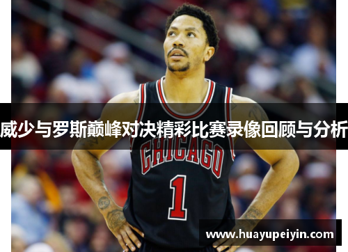 威少与罗斯巅峰对决精彩比赛录像回顾与分析