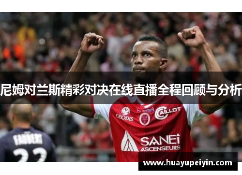 尼姆对兰斯精彩对决在线直播全程回顾与分析