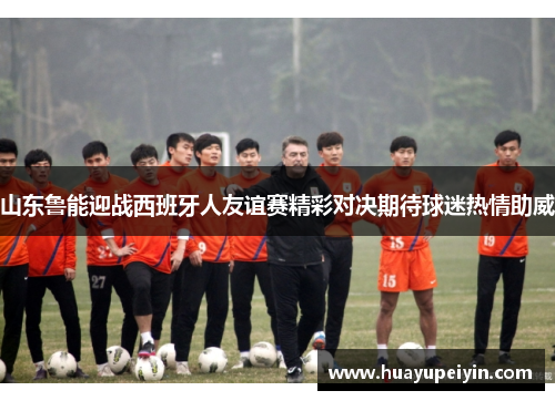 山东鲁能迎战西班牙人友谊赛精彩对决期待球迷热情助威