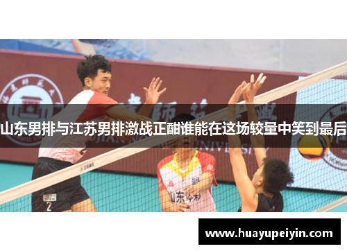 山东男排与江苏男排激战正酣谁能在这场较量中笑到最后
