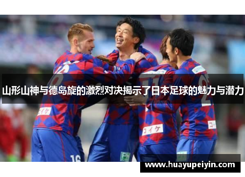 山形山神与德岛旋的激烈对决揭示了日本足球的魅力与潜力
