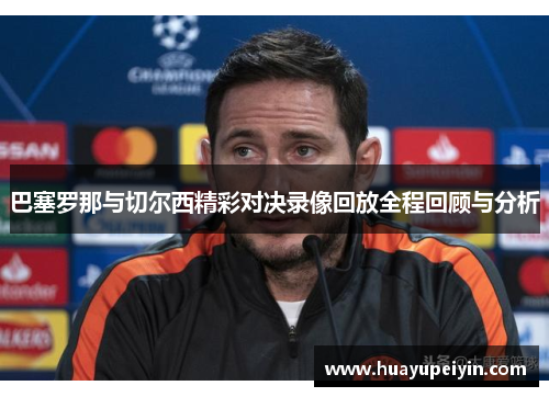 巴塞罗那与切尔西精彩对决录像回放全程回顾与分析