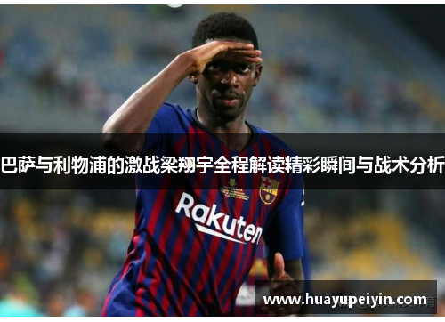 巴萨与利物浦的激战梁翔宇全程解读精彩瞬间与战术分析