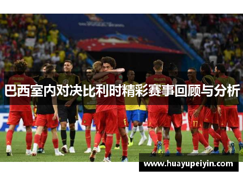 巴西室内对决比利时精彩赛事回顾与分析