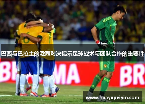 巴西与巴拉主的激烈对决揭示足球战术与团队合作的重要性