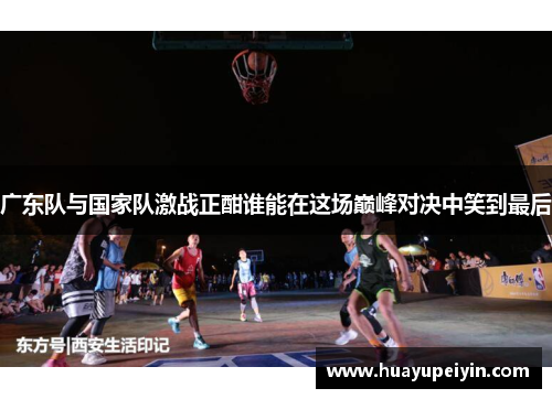 广东队与国家队激战正酣谁能在这场巅峰对决中笑到最后