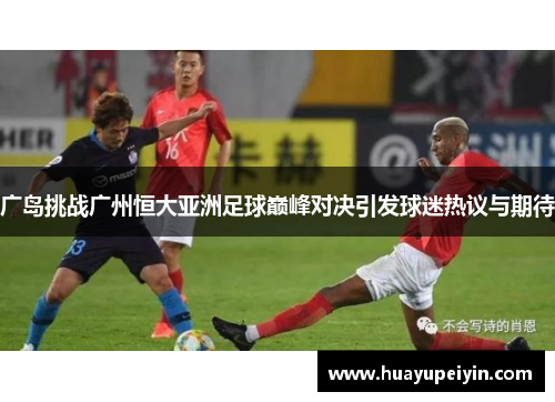 广岛挑战广州恒大亚洲足球巅峰对决引发球迷热议与期待