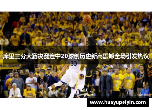 库里三分大赛决赛连中20球创历史新高震撼全场引发热议