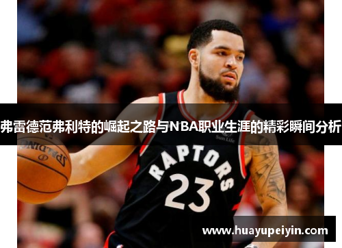 弗雷德范弗利特的崛起之路与NBA职业生涯的精彩瞬间分析