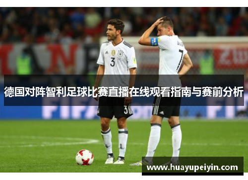 德国对阵智利足球比赛直播在线观看指南与赛前分析