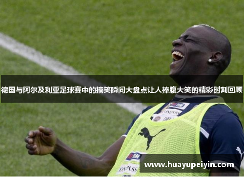 德国与阿尔及利亚足球赛中的搞笑瞬间大盘点让人捧腹大笑的精彩时刻回顾