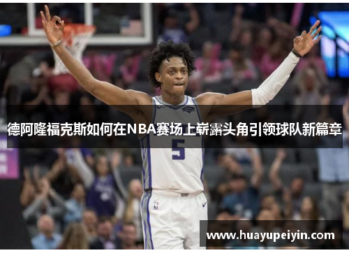 德阿隆福克斯如何在NBA赛场上崭露头角引领球队新篇章