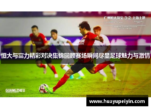 恒大与富力精彩对决集锦回顾赛场瞬间尽显足球魅力与激情