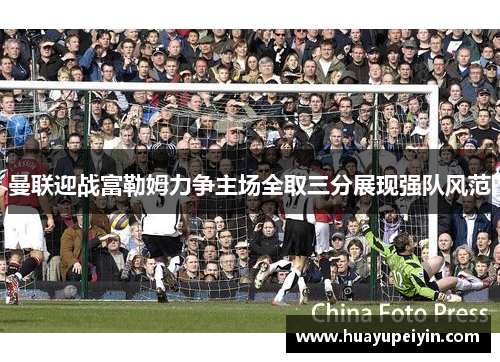 曼联迎战富勒姆力争主场全取三分展现强队风范