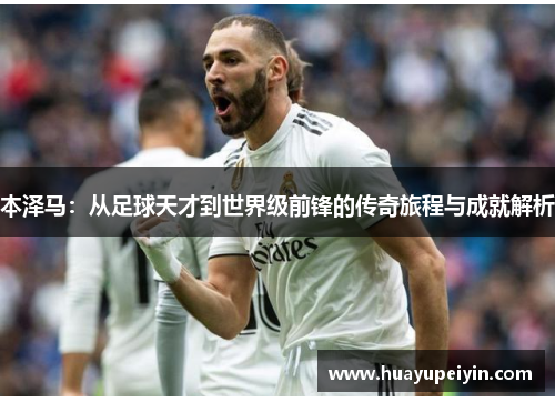 本泽马：从足球天才到世界级前锋的传奇旅程与成就解析