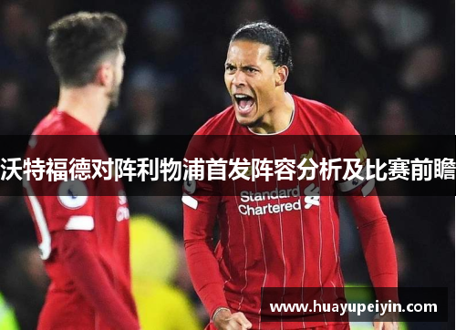 沃特福德对阵利物浦首发阵容分析及比赛前瞻